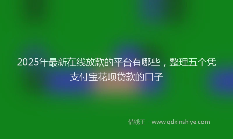 2025年最新在线放款的平台有哪些，整理五个凭支付宝花呗贷款的口子