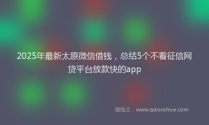 2025年最新太原微信借钱，总结5个不看征信网贷平台放款快的app