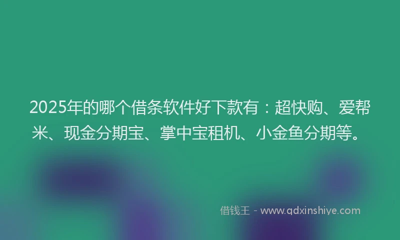 2025年的哪个借条软件好下款有：超快购、爱帮米、现金分期宝、掌中宝租机、小金鱼分期等。