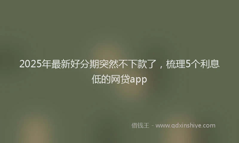 2025年最新好分期突然不下款了，梳理5个利息低的网贷app