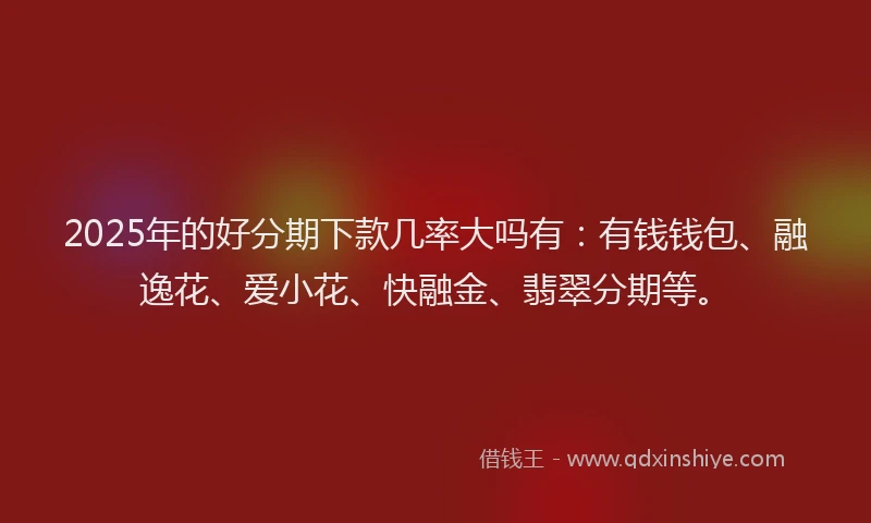 2025年的好分期下款几率大吗有：有钱钱包、融逸花、爱小花、快融金、翡翠分期等。