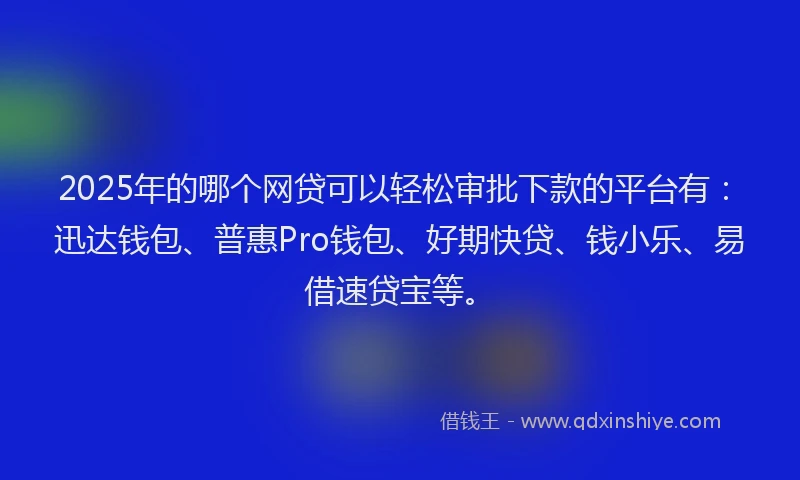 2025年的哪个网贷可以轻松审批下款的平台有：迅达钱包、普惠Pro钱包、好期快贷、钱小乐、易借速贷宝等。