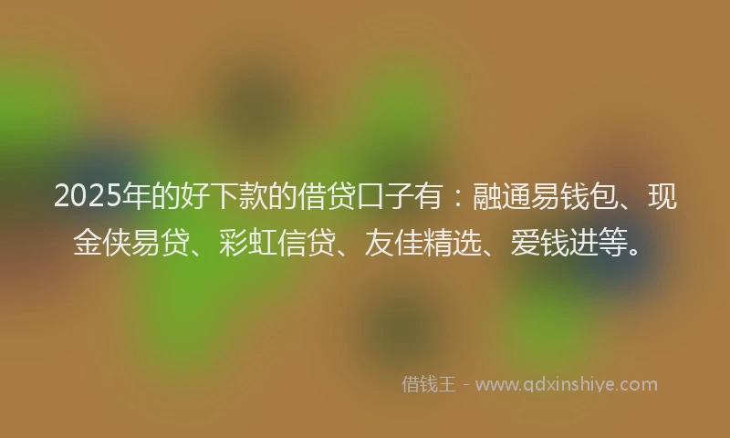 2025年的好下款的借贷口子有：融通易钱包、现金侠易贷、彩虹信贷、友佳精选、爱钱进等。