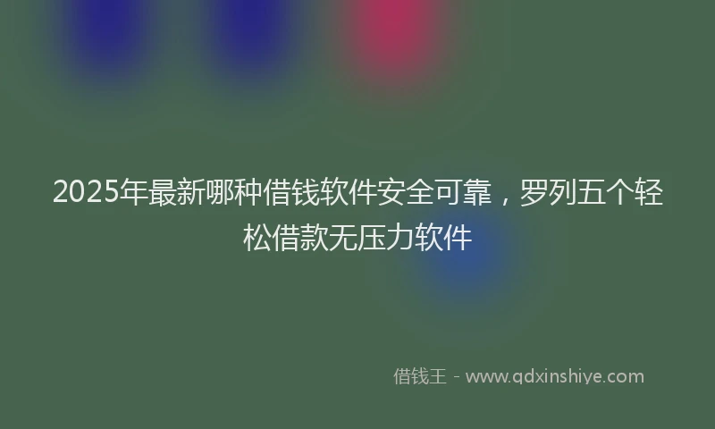 2025年最新哪种借钱软件安全可靠，罗列五个轻松借款无压力软件