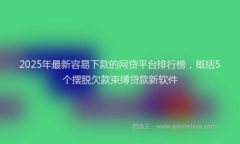 2025年最新容易下款的网贷平台排行榜，概括5个摆脱欠款束缚贷款新软件