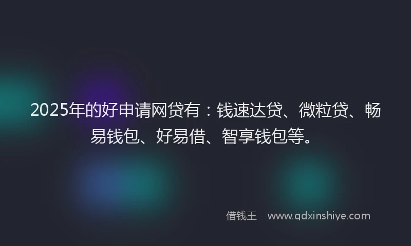 2025年的好申请网贷有：钱速达贷、微粒贷、畅易钱包、好易借、智享钱包等。