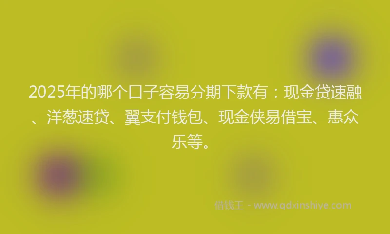 2025年的哪个口子容易分期下款有：现金贷速融、洋葱速贷、翼支付钱包、现金侠易借宝、惠众乐等。