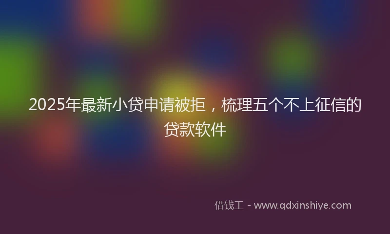 2025年最新小贷申请被拒，梳理五个不上征信的贷款软件