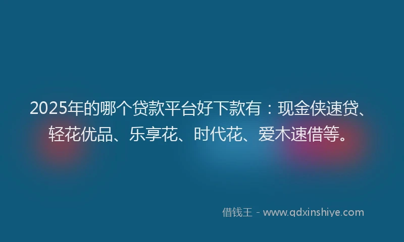 2025年的哪个贷款平台好下款有：现金侠速贷、轻花优品、乐享花、时代花、爱木速借等。