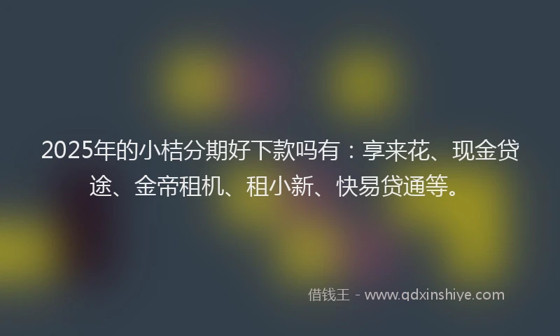 2025年的小桔分期好下款吗有：享来花、现金贷途、金帝租机、租小新、快易贷通等。