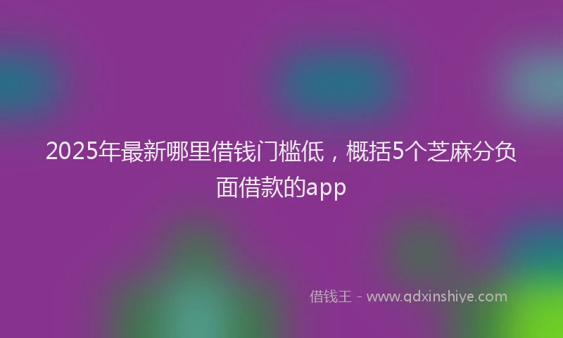 2025年最新哪里借钱门槛低，概括5个芝麻分负面借款的app