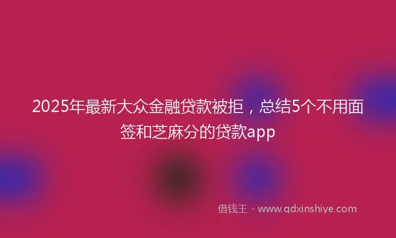 2025年最新大众金融贷款被拒，总结5个不用面签和芝麻分的贷款app