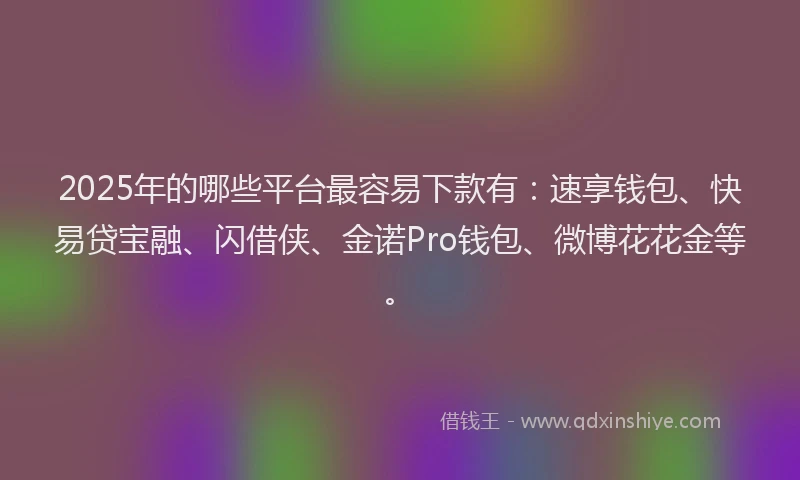 2025年的哪些平台最容易下款有：速享钱包、快易贷宝融、闪借侠、金诺Pro钱包、微博花花金等。