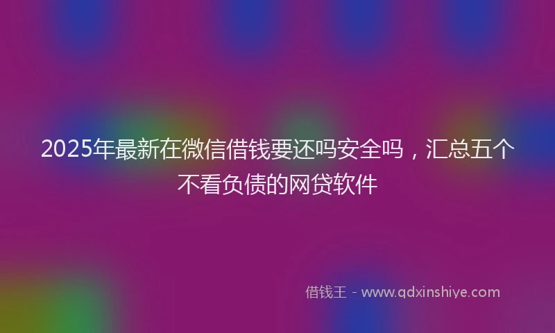 2025年最新在微信借钱要还吗安全吗，汇总五个不看负债的网贷软件