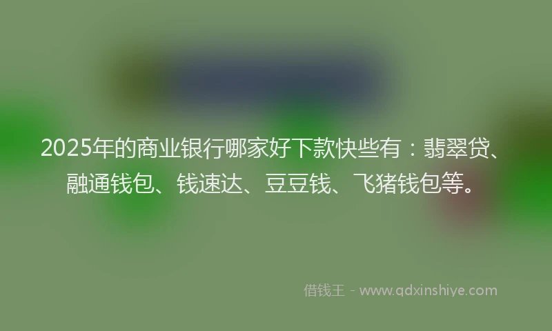 2025年的商业银行哪家好下款快些有：翡翠贷、融通钱包、钱速达、豆豆钱、飞猪钱包等。