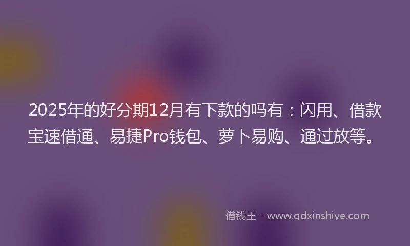 2025年的好分期12月有下款的吗有：闪用、借款宝速借通、易捷Pro钱包、萝卜易购、通过放等。