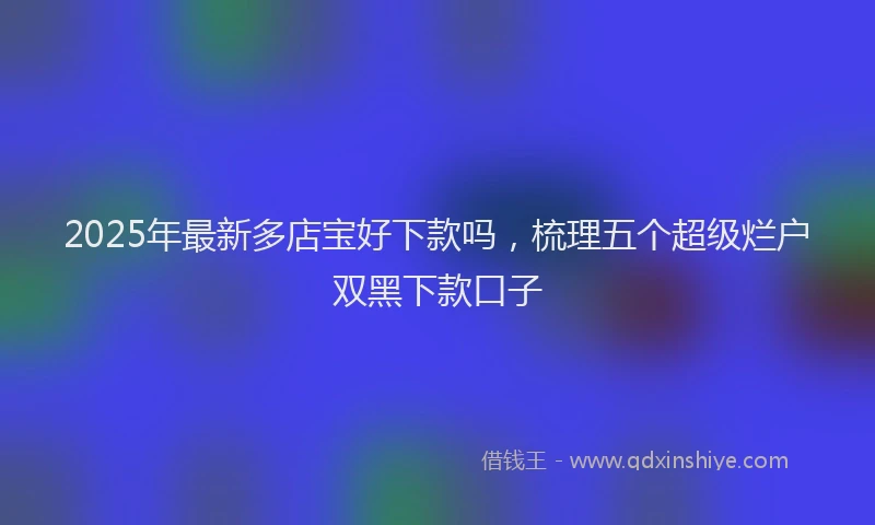 2025年最新多店宝好下款吗，梳理五个超级烂户双黑下款口子