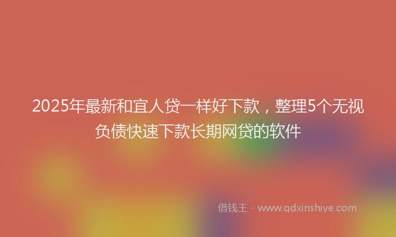 2025年最新和宜人贷一样好下款，整理5个无视负债快速下款长期网贷的软件