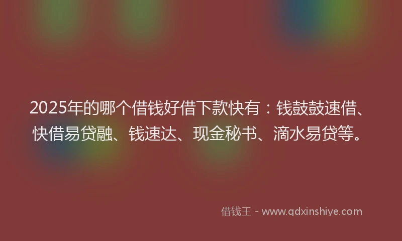 2025年的哪个借钱好借下款快有：钱鼓鼓速借、快借易贷融、钱速达、现金秘书、滴水易贷等。