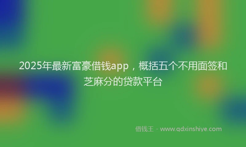 2025年最新富豪借钱app，概括五个不用面签和芝麻分的贷款平台