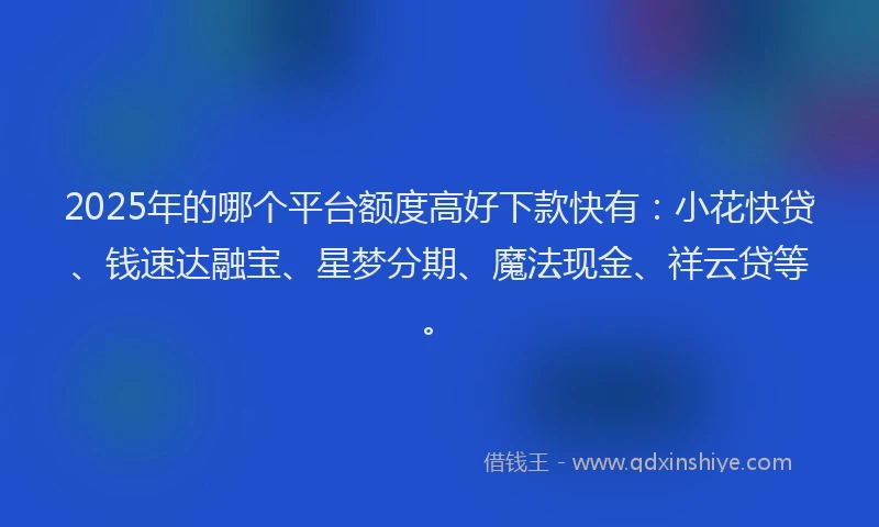 2025年的哪个平台额度高好下款快有：小花快贷、钱速达融宝、星梦分期、魔法现金、祥云贷等。