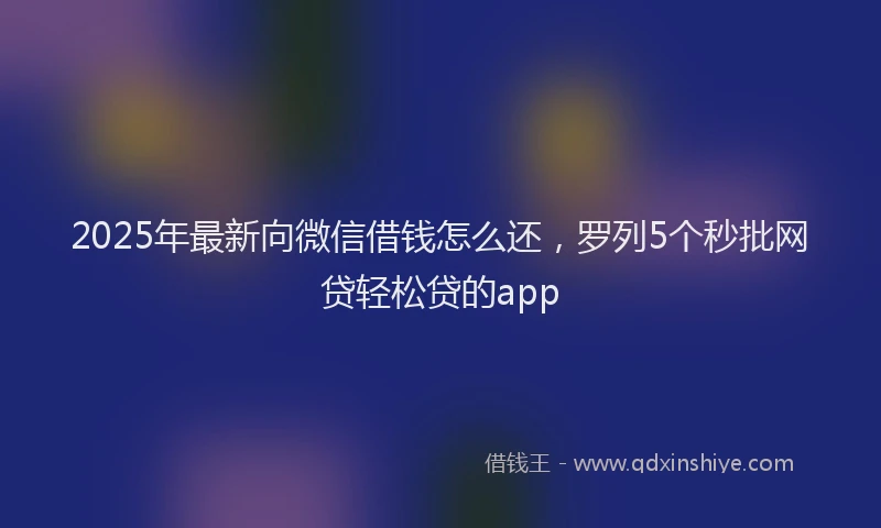 2025年最新向微信借钱怎么还，罗列5个秒批网贷轻松贷的app