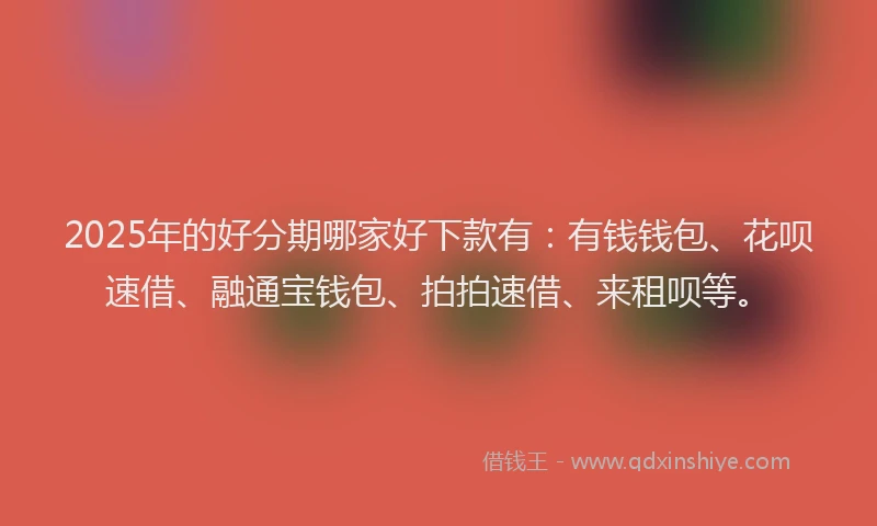 2025年的好分期哪家好下款有：有钱钱包、花呗速借、融通宝钱包、拍拍速借、来租呗等。