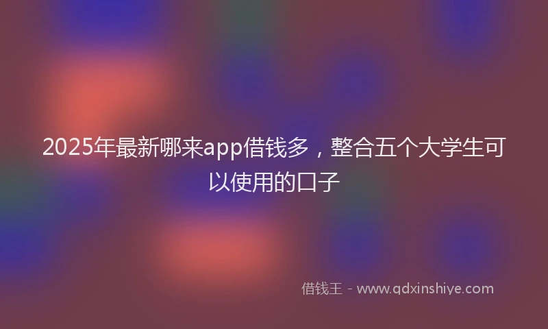 2025年最新哪来app借钱多，整合五个大学生可以使用的口子