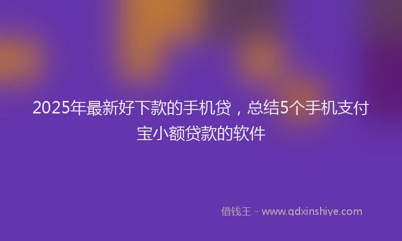 2025年最新好下款的手机贷，总结5个手机支付宝小额贷款的软件
