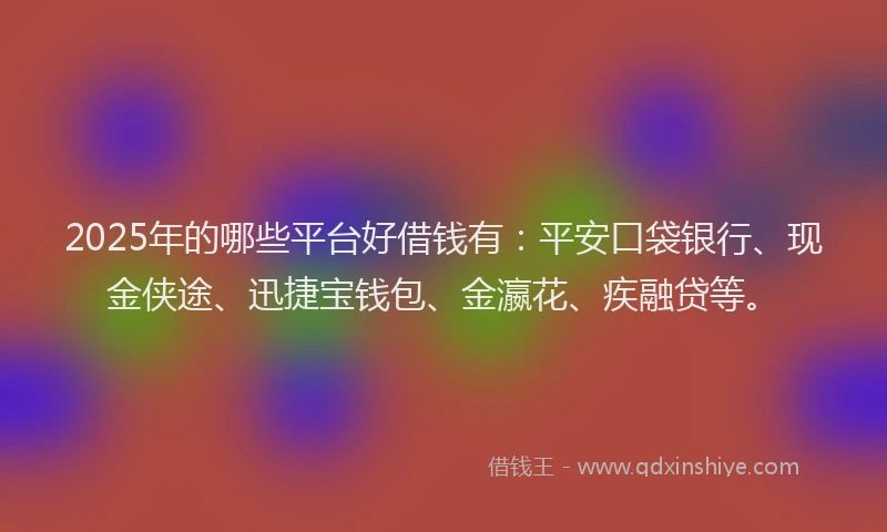 2025年的哪些平台好借钱有：平安口袋银行、现金侠途、迅捷宝钱包、金瀛花、疾融贷等。