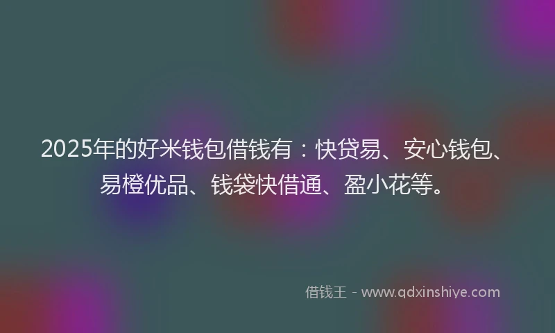 2025年的好米钱包借钱有：快贷易、安心钱包、易橙优品、钱袋快借通、盈小花等。
