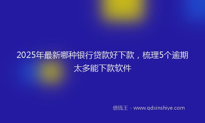 2025年最新哪种银行贷款好下款，梳理5个逾期太多能下款软件