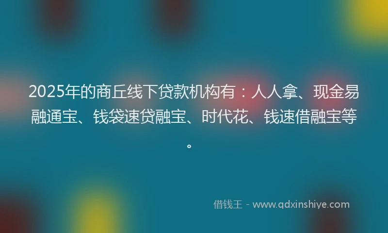2025年的商丘线下贷款机构有：人人拿、现金易融通宝、钱袋速贷融宝、时代花、钱速借融宝等。