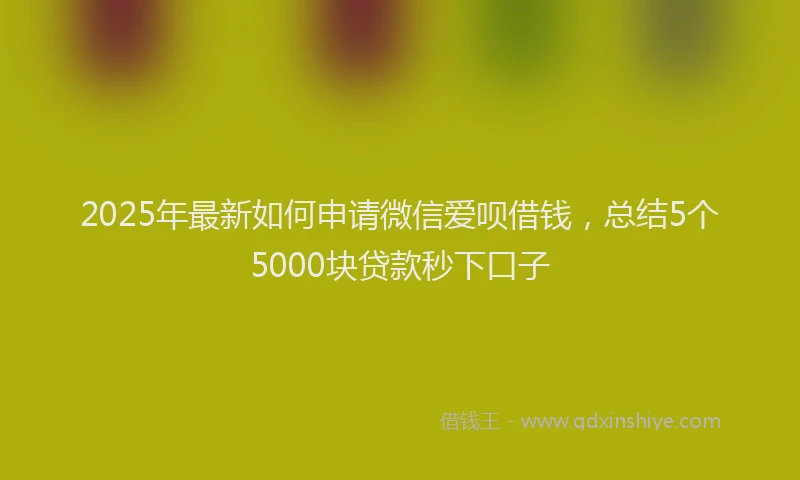2025年最新如何申请微信爱呗借钱，总结5个5000块贷款秒下口子