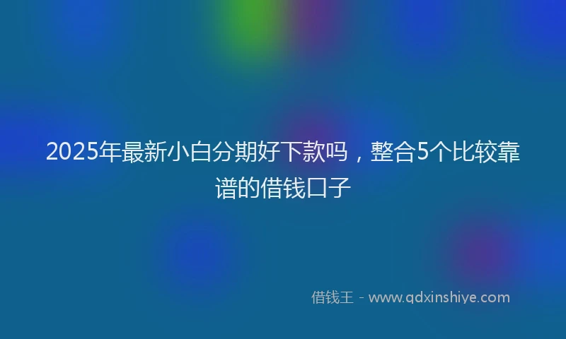 2025年最新小白分期好下款吗，整合5个比较靠谱的借钱口子