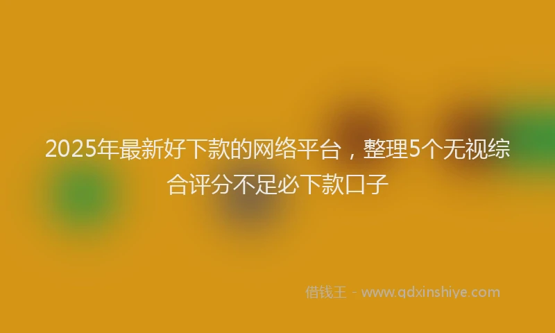 2025年最新好下款的网络平台，整理5个无视综合评分不足必下款口子