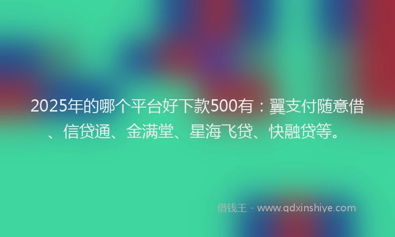 2025年的哪个平台好下款500有：翼支付随意借、信贷通、金满堂、星海飞贷、快融贷等。