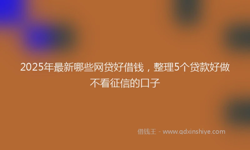 2025年最新哪些网贷好借钱，整理5个贷款好做不看征信的口子