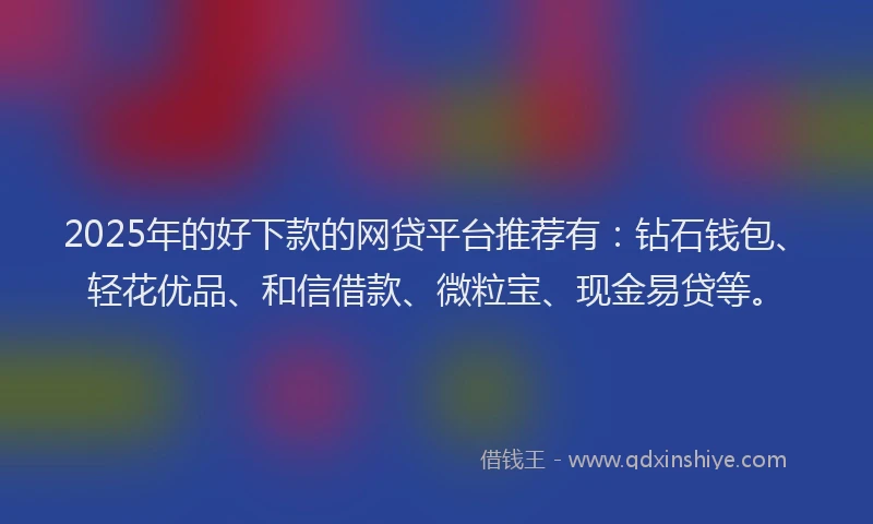 2025年的好下款的网贷平台推荐有：钻石钱包、轻花优品、和信借款、微粒宝、现金易贷等。