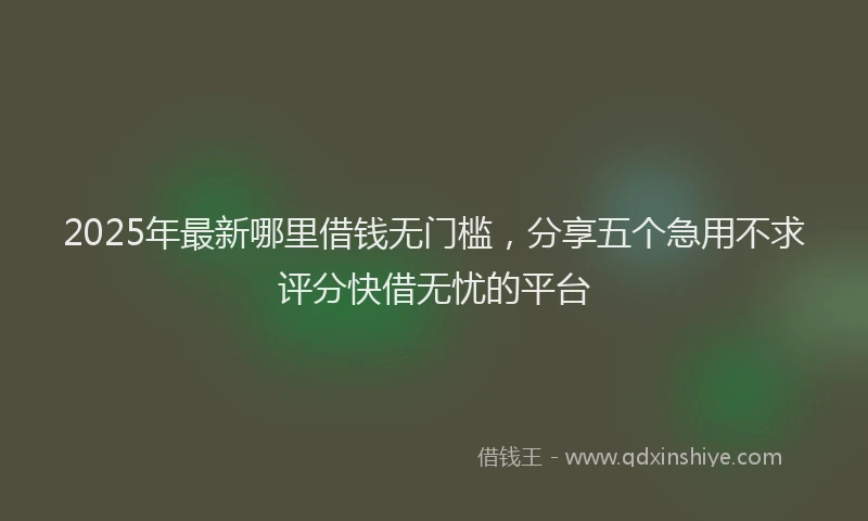 2025年最新哪里借钱无门槛，分享五个急用不求评分快借无忧的平台