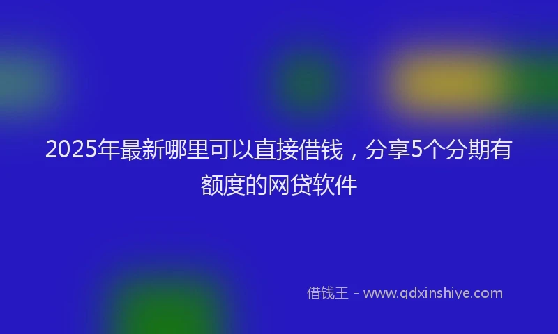 2025年最新哪里可以直接借钱，分享5个分期有额度的网贷软件