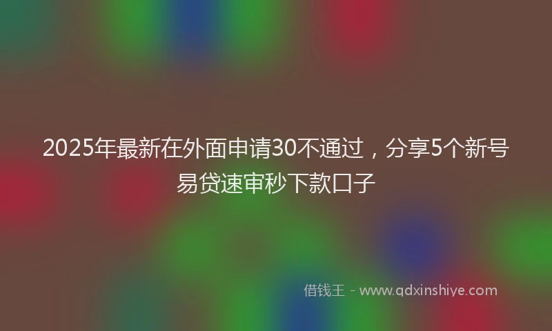 2025年最新在外面申请30不通过，分享5个新号易贷速审秒下款口子