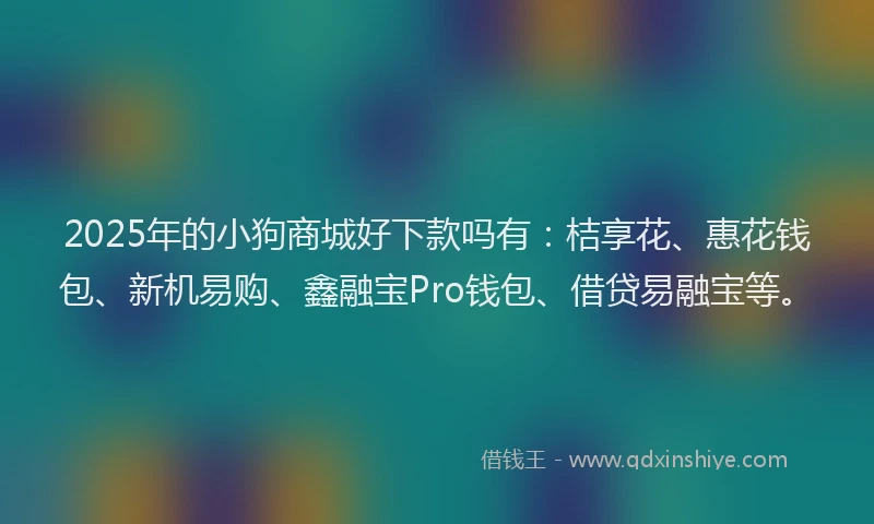 2025年的小狗商城好下款吗有：桔享花、惠花钱包、新机易购、鑫融宝Pro钱包、借贷易融宝等。