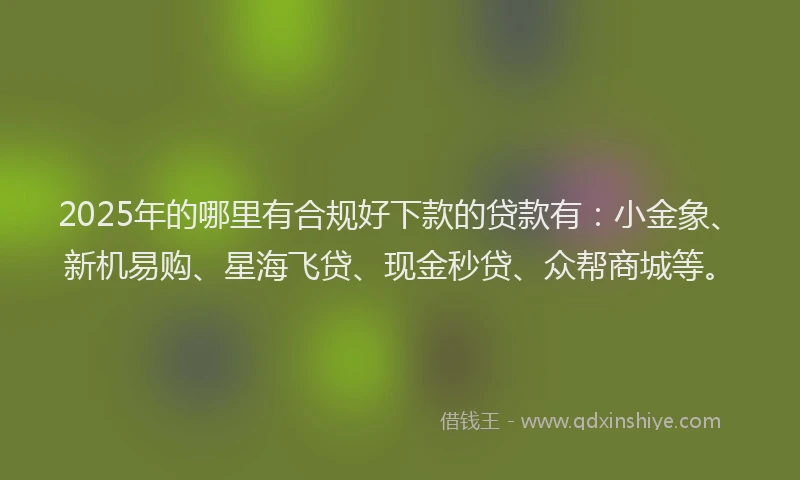 2025年的哪里有合规好下款的贷款有：小金象、新机易购、星海飞贷、现金秒贷、众帮商城等。