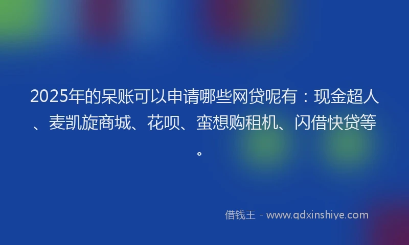 2025年的呆账可以申请哪些网贷呢有：现金超人、麦凯旋商城、花呗、蛮想购租机、闪借快贷等。