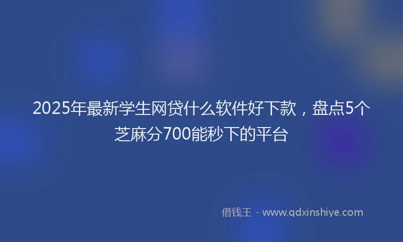 2025年最新学生网贷什么软件好下款，盘点5个芝麻分700能秒下的平台