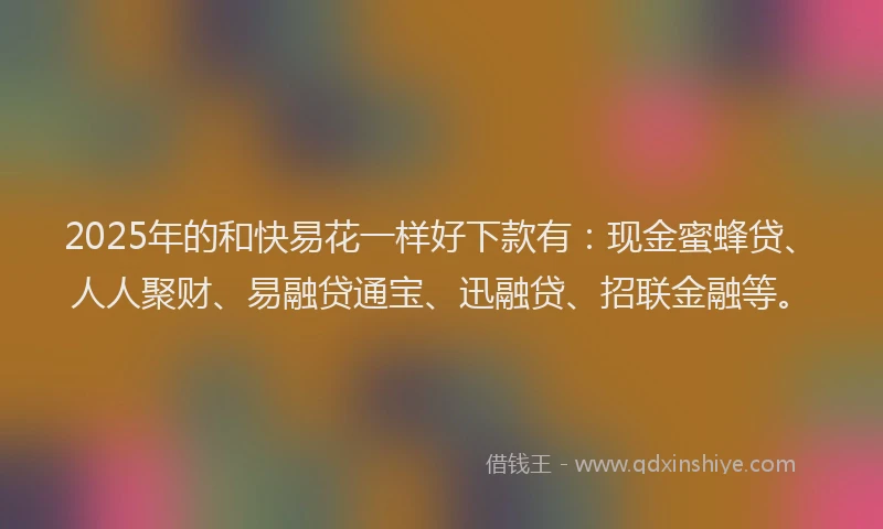 2025年的和快易花一样好下款有：现金蜜蜂贷、人人聚财、易融贷通宝、迅融贷、招联金融等。