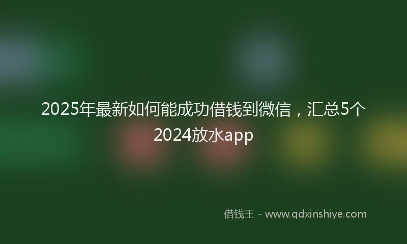 2025年最新如何能成功借钱到微信，汇总5个2024放水app