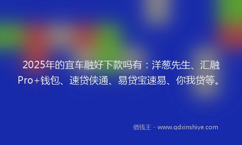 2025年的宜车融好下款吗有：洋葱先生、汇融Pro+钱包、速贷侠通、易贷宝速易、你我贷等。