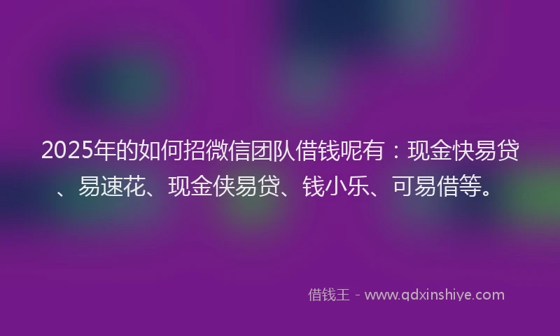 2025年的如何招微信团队借钱呢有：现金快易贷、易速花、现金侠易贷、钱小乐、可易借等。